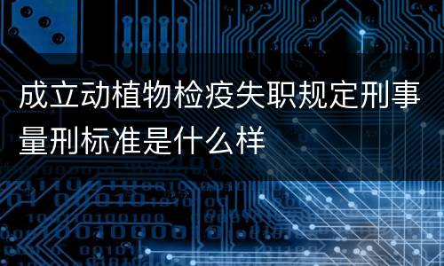 成立动植物检疫失职规定刑事量刑标准是什么样