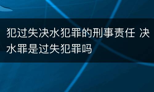 犯过失决水犯罪的刑事责任 决水罪是过失犯罪吗