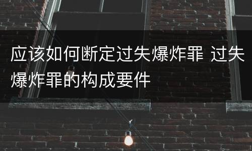 应该如何断定过失爆炸罪 过失爆炸罪的构成要件