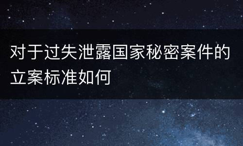 对于过失泄露国家秘密案件的立案标准如何