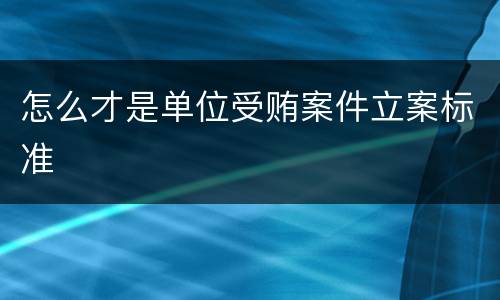 怎么才是单位受贿案件立案标准