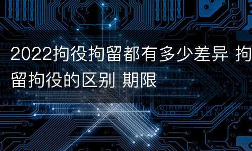 2022拘役拘留都有多少差异 拘留拘役的区别 期限