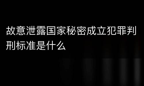 故意泄露国家秘密成立犯罪判刑标准是什么