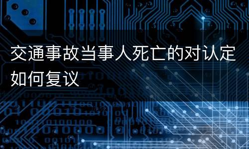 交通事故当事人死亡的对认定如何复议