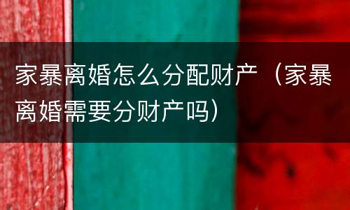 家暴离婚怎么分配财产（家暴离婚需要分财产吗）