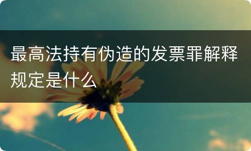 最高法持有伪造的发票罪解释规定是什么