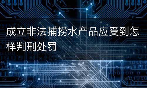 成立非法捕捞水产品应受到怎样判刑处罚