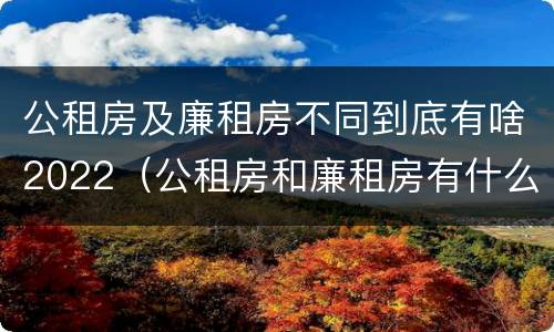 公租房及廉租房不同到底有啥2022（公租房和廉租房有什么区别?2019年的）