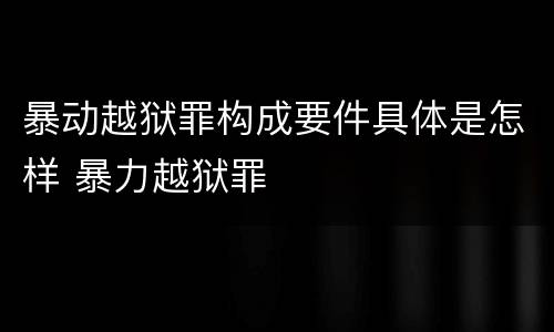 暴动越狱罪构成要件具体是怎样 暴力越狱罪
