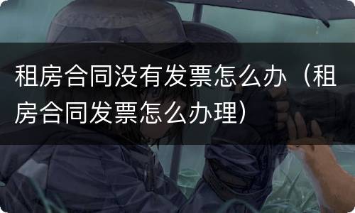 租房合同没有发票怎么办（租房合同发票怎么办理）