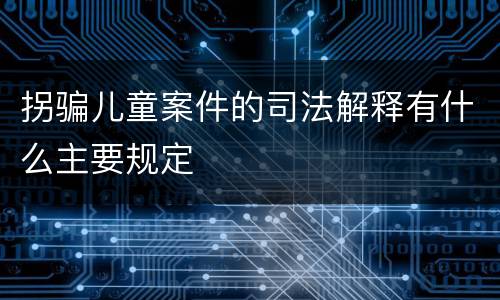 拐骗儿童案件的司法解释有什么主要规定