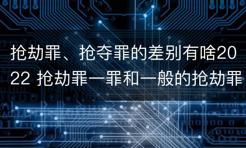 抢劫罪、抢夺罪的差别有啥2022 抢劫罪一罪和一般的抢劫罪