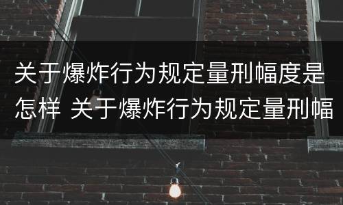 关于爆炸行为规定量刑幅度是怎样 关于爆炸行为规定量刑幅度是怎样规定的