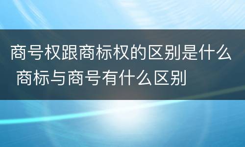 商号权跟商标权的区别是什么 商标与商号有什么区别