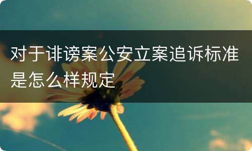 对于诽谤案公安立案追诉标准是怎么样规定