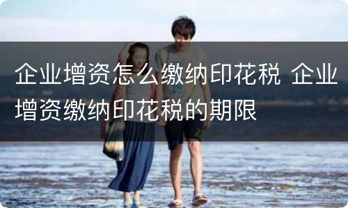 企业增资怎么缴纳印花税 企业增资缴纳印花税的期限