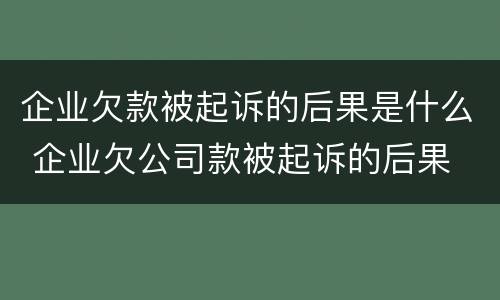 企业欠款被起诉的后果是什么 企业欠公司款被起诉的后果