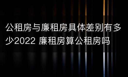 公租房与廉租房具体差别有多少2022 廉租房算公租房吗