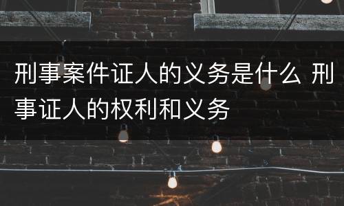 刑事案件证人的义务是什么 刑事证人的权利和义务