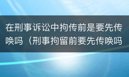 在刑事诉讼中拘传前是要先传唤吗（刑事拘留前要先传唤吗）