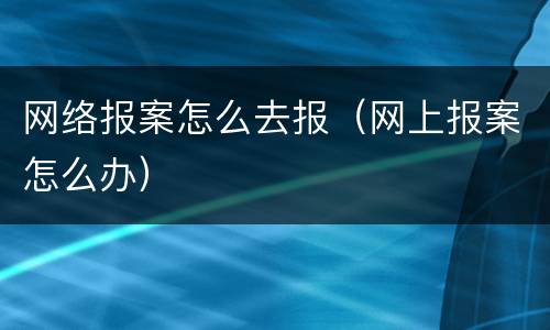 网络报案怎么去报（网上报案怎么办）