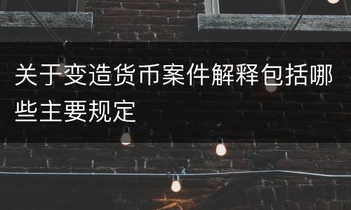 关于变造货币案件解释包括哪些主要规定