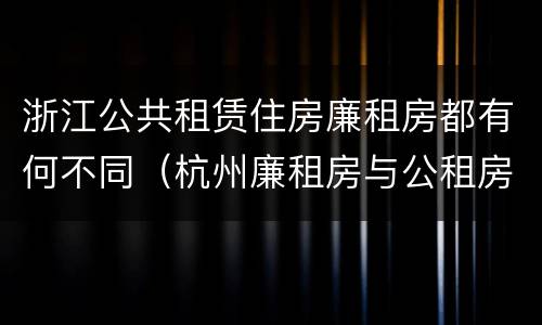 浙江公共租赁住房廉租房都有何不同（杭州廉租房与公租房的区别）