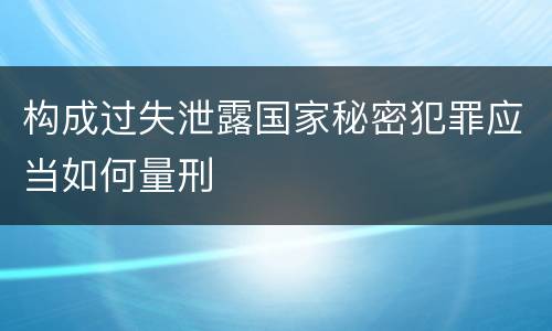 构成过失泄露国家秘密犯罪应当如何量刑