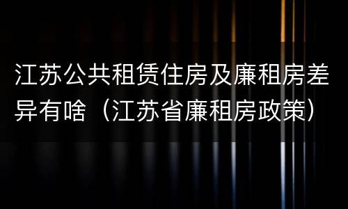 江苏公共租赁住房及廉租房差异有啥（江苏省廉租房政策）