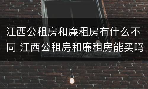 江西公租房和廉租房有什么不同 江西公租房和廉租房能买吗