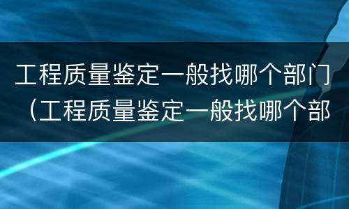 工程质量鉴定一般找哪个部门（工程质量鉴定一般找哪个部门鉴定）