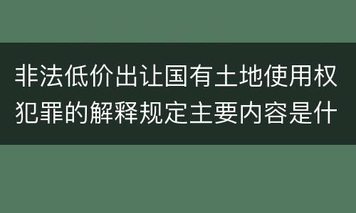 非法低价出让国有土地使用权犯罪的解释规定主要内容是什么