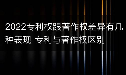 2022专利权跟著作权差异有几种表现 专利与著作权区别
