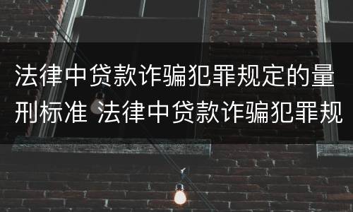 法律中贷款诈骗犯罪规定的量刑标准 法律中贷款诈骗犯罪规定的量刑标准是多少