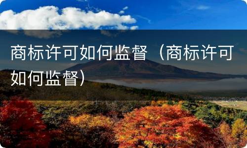 商标许可如何监督（商标许可如何监督）