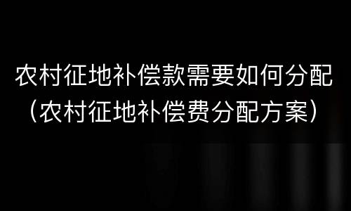 农村征地补偿款需要如何分配（农村征地补偿费分配方案）