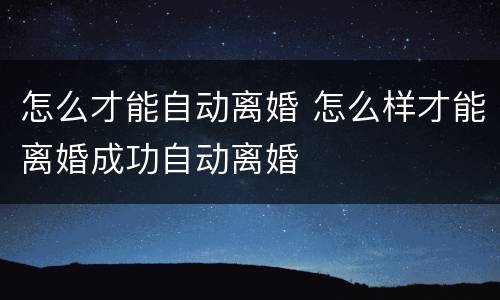 怎么才能自动离婚 怎么样才能离婚成功自动离婚