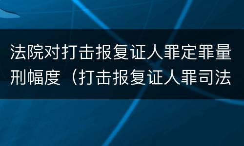 法院对打击报复证人罪定罪量刑幅度（打击报复证人罪司法解释）