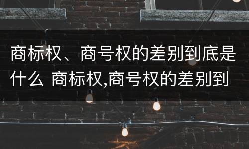商标权、商号权的差别到底是什么 商标权,商号权的差别到底是什么意思