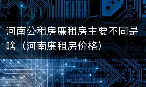 河南公租房廉租房主要不同是啥（河南廉租房价格）
