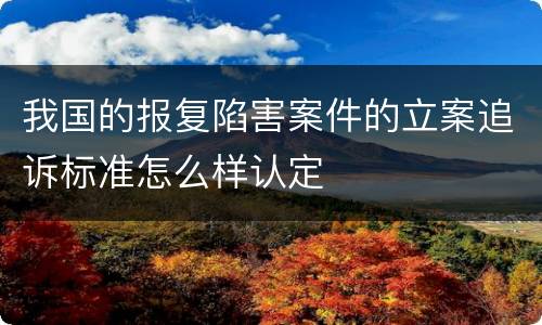 我国的报复陷害案件的立案追诉标准怎么样认定