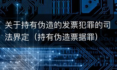 关于持有伪造的发票犯罪的司法界定（持有伪造票据罪）