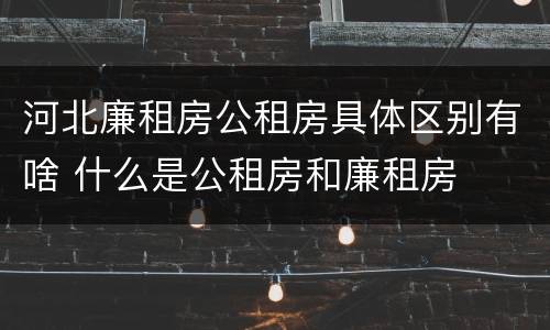 河北廉租房公租房具体区别有啥 什么是公租房和廉租房