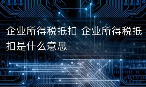 企业所得税抵扣 企业所得税抵扣是什么意思