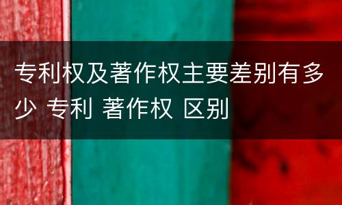 专利权及著作权主要差别有多少 专利 著作权 区别