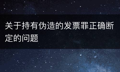 关于持有伪造的发票罪正确断定的问题