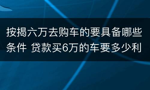 按揭六万去购车的要具备哪些条件 贷款买6万的车要多少利息