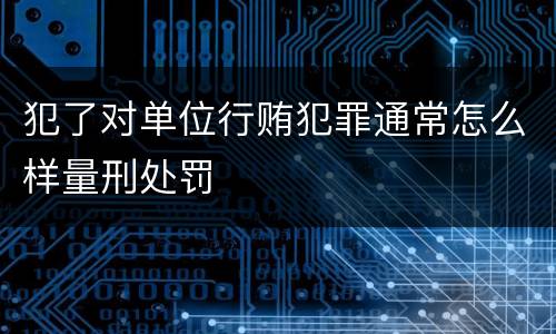 犯了对单位行贿犯罪通常怎么样量刑处罚