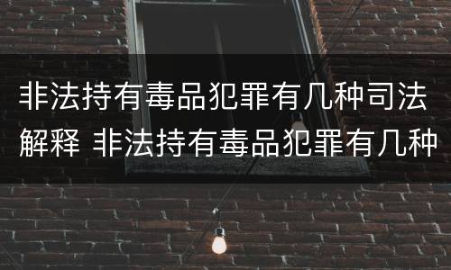 非法持有毒品犯罪有几种司法解释 非法持有毒品犯罪有几种司法解释规定