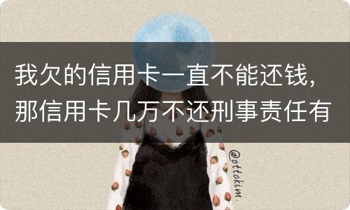 我欠的信用卡一直不能还钱，那信用卡几万不还刑事责任有吗